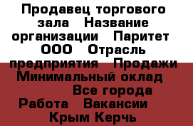 Продавец торгового зала › Название организации ­ Паритет, ООО › Отрасль предприятия ­ Продажи › Минимальный оклад ­ 24 000 - Все города Работа » Вакансии   . Крым,Керчь